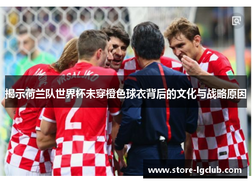 揭示荷兰队世界杯未穿橙色球衣背后的文化与战略原因