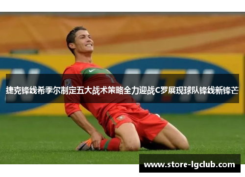 捷克锋线希季尔制定五大战术策略全力迎战C罗展现球队锋线新锋芒