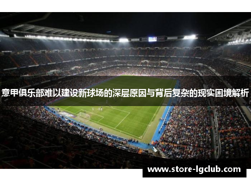 意甲俱乐部难以建设新球场的深层原因与背后复杂的现实困境解析