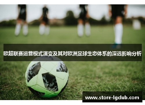 欧超联赛运营模式演变及其对欧洲足球生态体系的深远影响分析