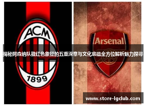 揭秘阿森纳队徽红色象征的五重深意与文化底蕴全方位解析魅力探寻