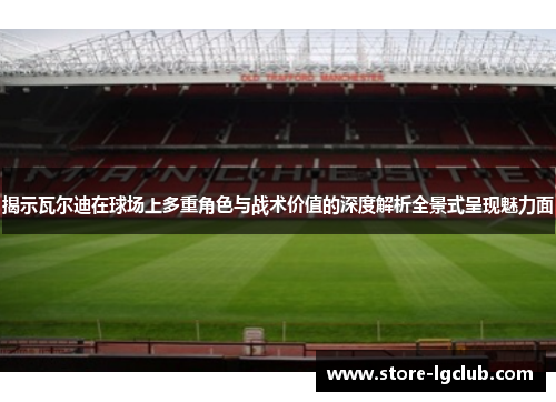 揭示瓦尔迪在球场上多重角色与战术价值的深度解析全景式呈现魅力面 揭示瓦尔迪在球场上多重角色与战术价值的深度解析全景式呈现魅力面