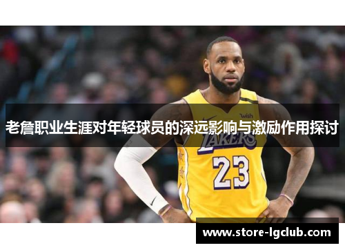 老詹职业生涯对年轻球员的深远影响与激励作用探讨