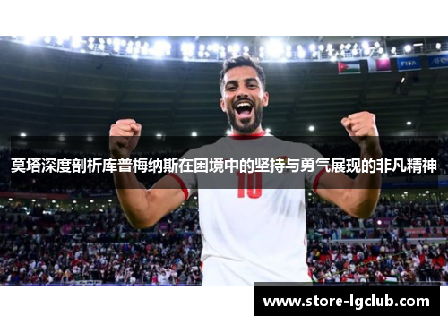 莫塔深度剖析库普梅纳斯在困境中的坚持与勇气展现的非凡精神