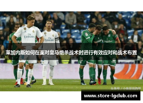 莱加内斯如何在面对皇马绝杀战术时进行有效应对和战术布置