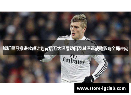 解析皇马推进欧超计划背后五大深层动因及其深远战略影响全局走向 解析皇马推进欧超计划背后五大深层动因及其深远战略影响全局走向