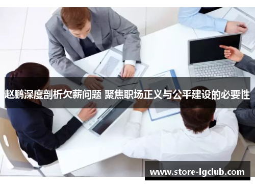 赵鹏深度剖析欠薪问题 聚焦职场正义与公平建设的必要性 赵鹏深度剖析欠薪问题 聚焦职场正义与公平建设的必要性