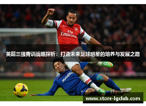英超三强青训战略探析：打造未来足球明星的培养与发展之路
