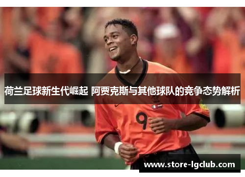 荷兰足球新生代崛起 阿贾克斯与其他球队的竞争态势解析