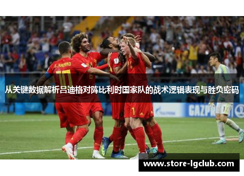 从关键数据解析吕迪格对阵比利时国家队的战术逻辑表现与胜负密码