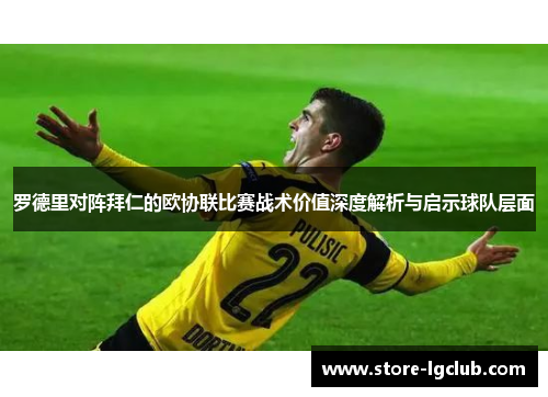 罗德里对阵拜仁的欧协联比赛战术价值深度解析与启示球队层面