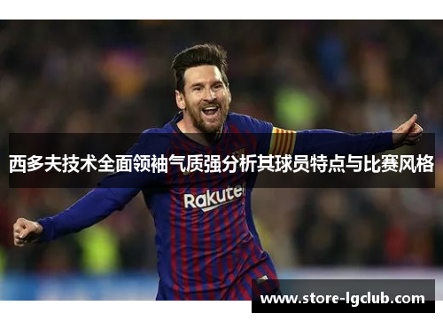 西多夫技术全面领袖气质强分析其球员特点与比赛风格
