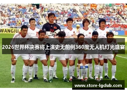 2026世界杯决赛将上演史无前例360度无人机灯光盛宴