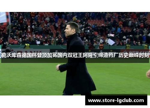 勒沃库森德国杯登顶加冕国内双冠王阿隆索缔造药厂历史巅峰时刻 勒沃库森德国杯登顶加冕国内双冠王阿隆索缔造药厂历史巅峰时刻