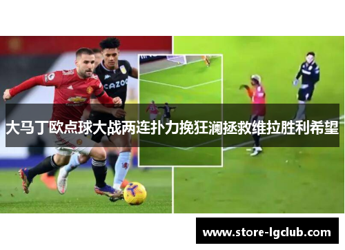 大马丁欧点球大战两连扑力挽狂澜拯救维拉胜利希望