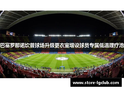巴塞罗那诺坎普球场升级更衣室增设球员专属低温理疗池 巴塞罗那诺坎普球场升级更衣室增设球员专属低温理疗池