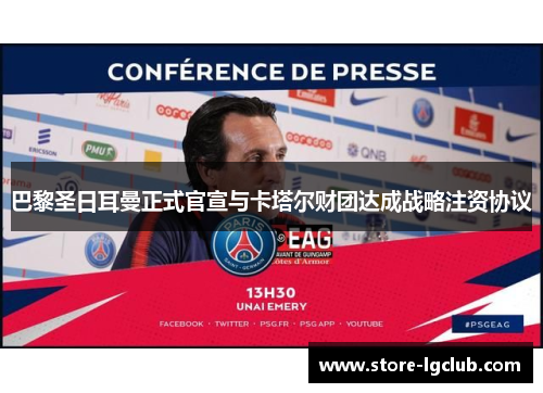 巴黎圣日耳曼正式官宣与卡塔尔财团达成战略注资协议 巴黎圣日耳曼正式官宣与卡塔尔财团达成战略注资协议