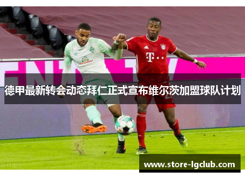 德甲最新转会动态拜仁正式宣布维尔茨加盟球队计划