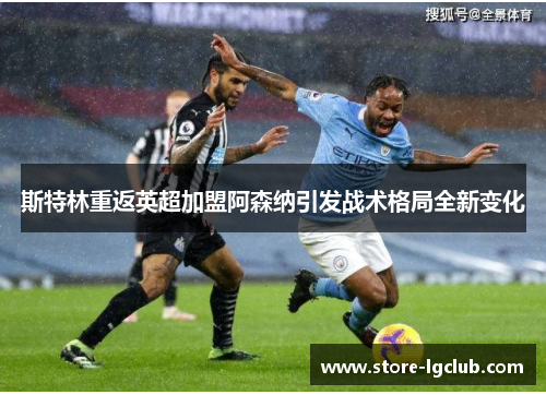 斯特林重返英超加盟阿森纳引发战术格局全新变化 斯特林重返英超加盟阿森纳引发战术格局全新变化