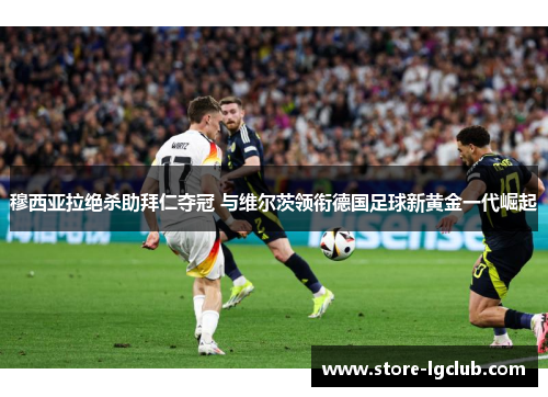 穆西亚拉绝杀助拜仁夺冠 与维尔茨领衔德国足球新黄金一代崛起