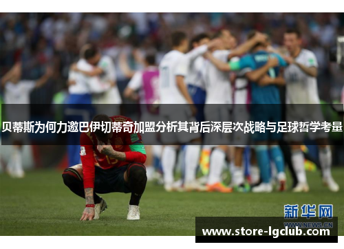 贝蒂斯为何力邀巴伊切蒂奇加盟分析其背后深层次战略与足球哲学考量