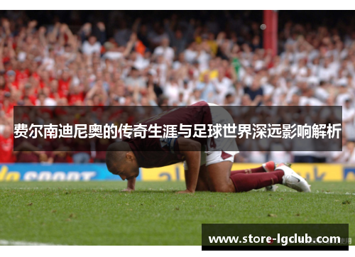 费尔南迪尼奥的传奇生涯与足球世界深远影响解析