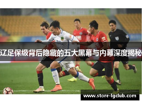 辽足保级背后隐藏的五大黑幕与内幕深度揭秘