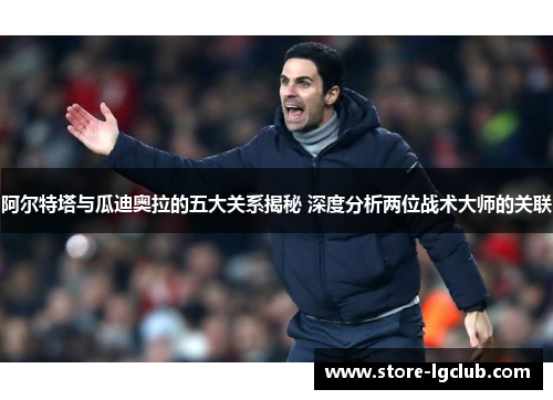 阿尔特塔与瓜迪奥拉的五大关系揭秘 深度分析两位战术大师的关联