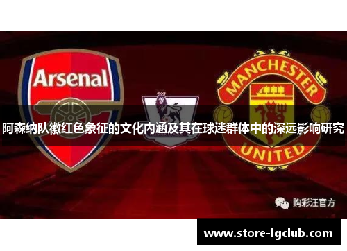 阿森纳队徽红色象征的文化内涵及其在球迷群体中的深远影响研究 阿森纳队徽红色象征的文化内涵及其在球迷群体中的深远影响研究