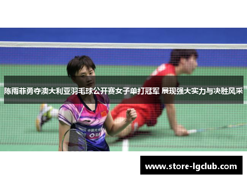 陈雨菲勇夺澳大利亚羽毛球公开赛女子单打冠军 展现强大实力与决胜风采