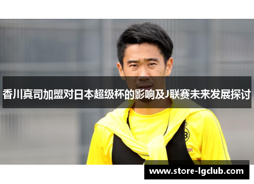 香川真司加盟对日本超级杯的影响及J联赛未来发展探讨