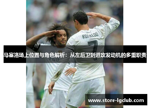 马塞洛场上位置与角色解析:从左后卫到进攻发动机的多重职责 马塞洛场上位置与角色解析:从左后卫到进攻发动机的多重职责