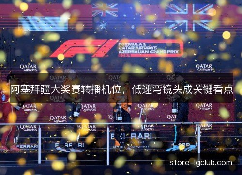 阿塞拜疆大奖赛转播机位，低速弯镜头成关键看点