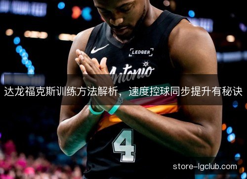 达龙福克斯训练方法解析,速度控球同步提升有秘诀 达龙福克斯训练方法解析,速度控球同步提升有秘诀