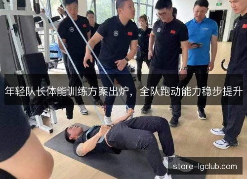 年轻队长体能训练方案出炉,全队跑动能力稳步提升 年轻队长体能训练方案出炉,全队跑动能力稳步提升