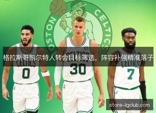 格拉斯哥凯尔特人转会目标筛选,阵容补强精准落子 格拉斯哥凯尔特人转会目标筛选,阵容补强精准落子